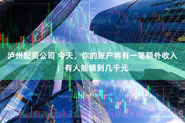 泸州配资公司 今天，你的账户将有一笔额外收入！有人能领到几千元