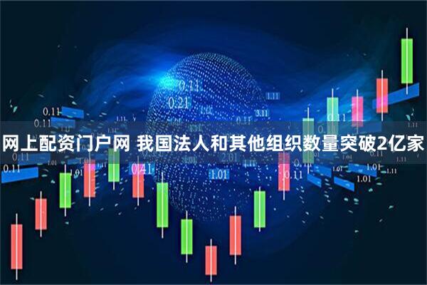 网上配资门户网 我国法人和其他组织数量突破2亿家