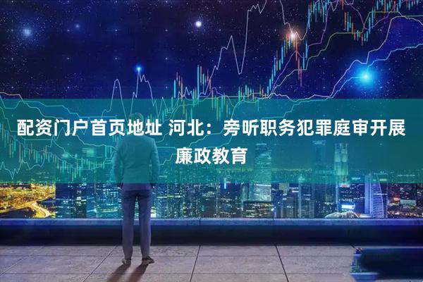配资门户首页地址 河北：旁听职务犯罪庭审开展廉政教育