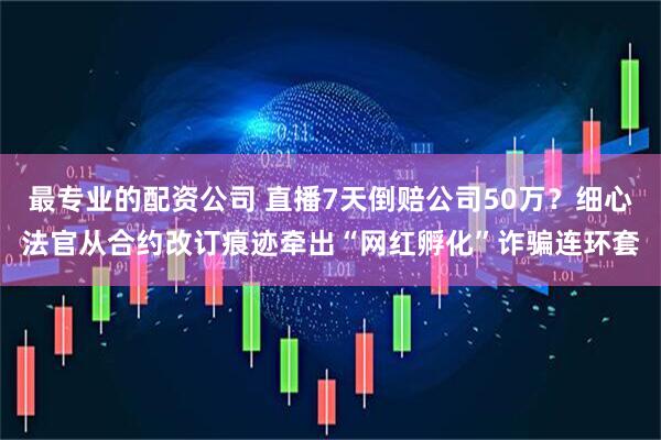 最专业的配资公司 直播7天倒赔公司50万？细心法官从合约改订痕迹牵出“网红孵化”诈骗连环套