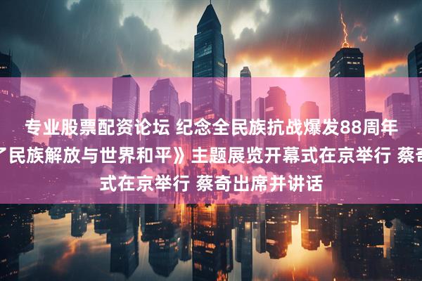 专业股票配资论坛 纪念全民族抗战爆发88周年仪式暨《为了民族解放与世界和平》主题展览开幕式在京举行 蔡奇出席并讲话