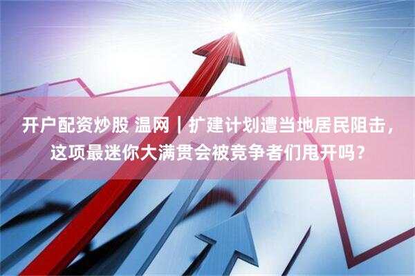 开户配资炒股 温网｜扩建计划遭当地居民阻击，这项最迷你大满贯会被竞争者们甩开吗？