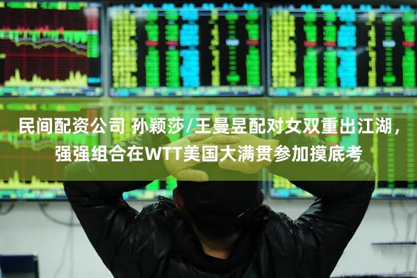 民间配资公司 孙颖莎/王曼昱配对女双重出江湖，强强组合在WTT美国大满贯参加摸底考