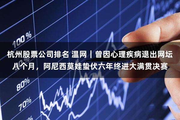 杭州股票公司排名 温网｜曾因心理疾病退出网坛八个月，阿尼西莫娃蛰伏六年终进大满贯决赛