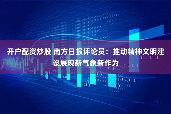 开户配资炒股 南方日报评论员：推动精神文明建设展现新气象新作为