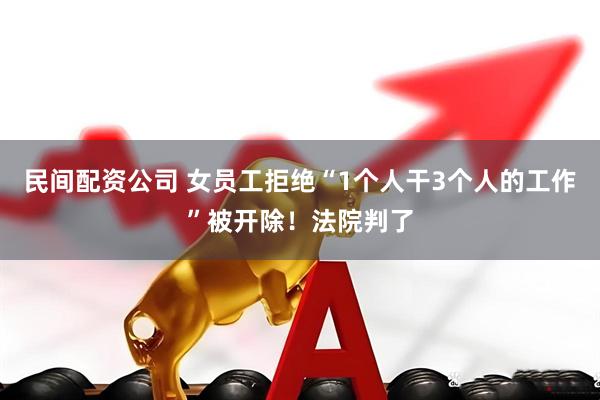 民间配资公司 女员工拒绝“1个人干3个人的工作”被开除！法院判了