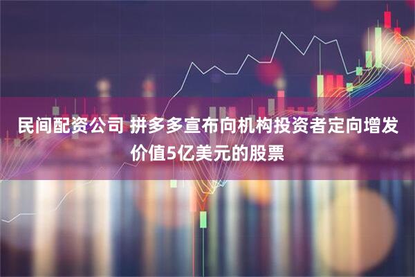 民间配资公司 拼多多宣布向机构投资者定向增发价值5亿美元的股票