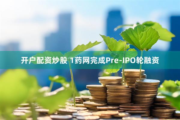 开户配资炒股 1药网完成Pre-IPO轮融资