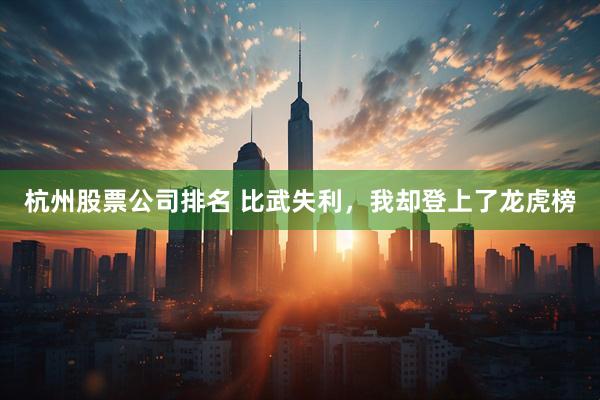 杭州股票公司排名 比武失利，我却登上了龙虎榜