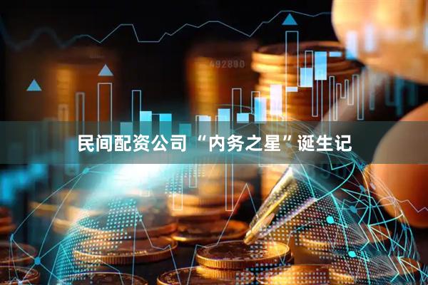 民间配资公司 “内务之星”诞生记