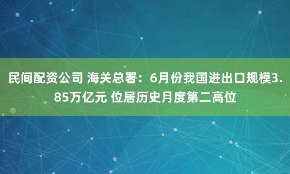 民间配资公司 海关总署：6月份我国进出口规模3.85万亿元 位居历史月度第二高位