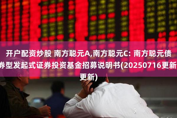 开户配资炒股 南方聪元A,南方聪元C: 南方聪元债券型发起式证券投资基金招募说明书(20250716更新)