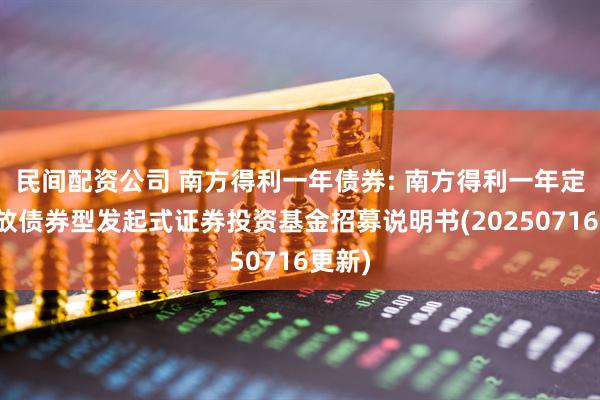 民间配资公司 南方得利一年债券: 南方得利一年定期开放债券型发起式证券投资基金招募说明书(20250716更新)
