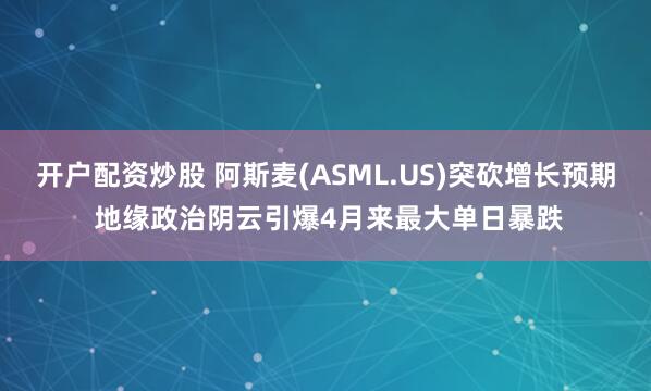 开户配资炒股 阿斯麦(ASML.US)突砍增长预期 地缘政治阴云引爆4月来最大单日暴跌