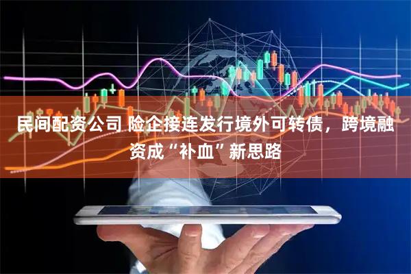 民间配资公司 险企接连发行境外可转债，跨境融资成“补血”新思路