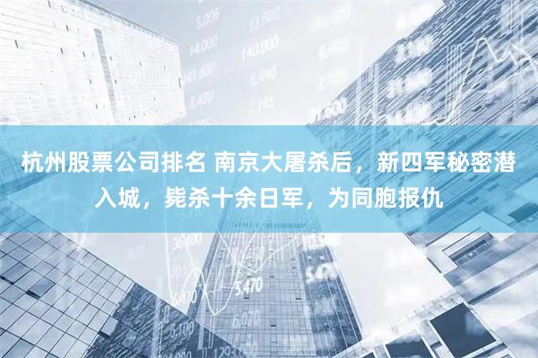 杭州股票公司排名 南京大屠杀后，新四军秘密潜入城，毙杀十余日军，为同胞报仇