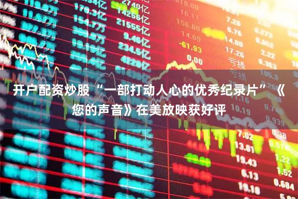 开户配资炒股 “一部打动人心的优秀纪录片” 《您的声音》在美放映获好评