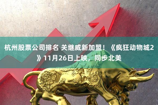 杭州股票公司排名 关继威新加盟！《疯狂动物城2》11月26日上映，同步北美