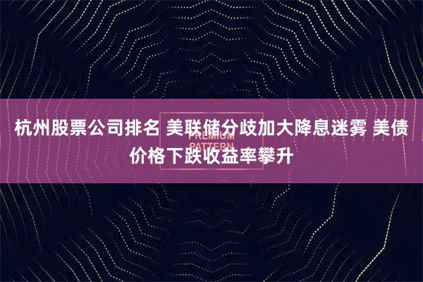 杭州股票公司排名 美联储分歧加大降息迷雾 美债价格下跌收益率攀升