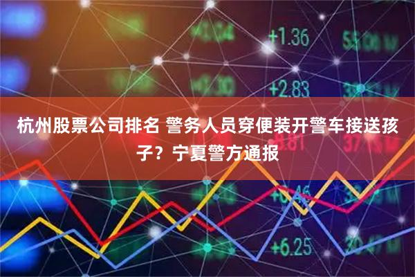 杭州股票公司排名 警务人员穿便装开警车接送孩子?宁夏警方通报