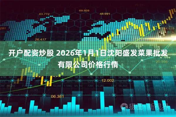 开户配资炒股 2026年1月1日沈阳盛发菜果批发有限公司价格行情