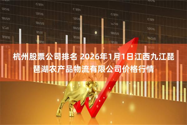 杭州股票公司排名 2026年1月1日江西九江琵琶湖农产品物流有限公司价格行情
