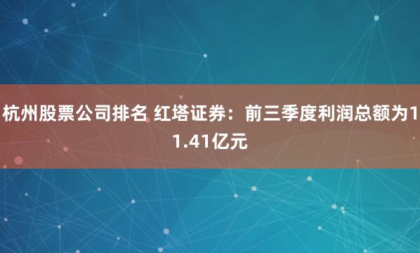 杭州股票公司排名 红塔证券：前三季度利润总额为11.41亿元