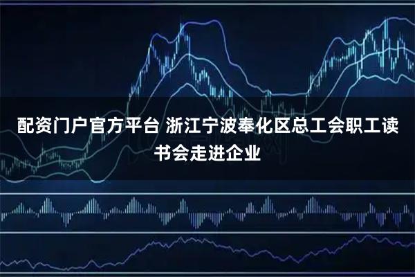 配资门户官方平台 浙江宁波奉化区总工会职工读书会走进企业