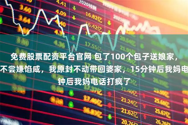 免费股票配资平台官网 包了100个包子送娘家，弟媳尝都不尝嫌馅咸，我原封不动带回婆家，15分钟后我妈电话打疯了