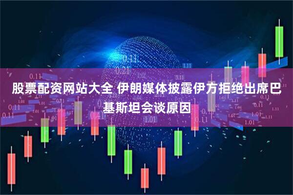 股票配资网站大全 伊朗媒体披露伊方拒绝出席巴基斯坦会谈原因