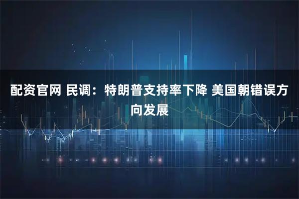 配资官网 民调：特朗普支持率下降 美国朝错误方向发展