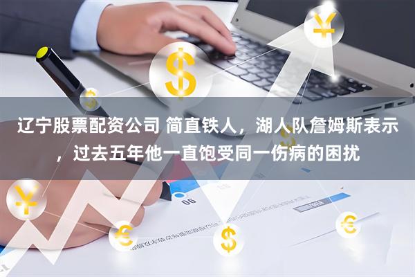 辽宁股票配资公司 简直铁人，湖人队詹姆斯表示，过去五年他一直饱受同一伤病的困扰
