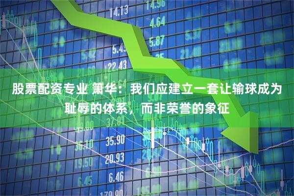 股票配资专业 箫华：我们应建立一套让输球成为耻辱的体系，而非荣誉的象征