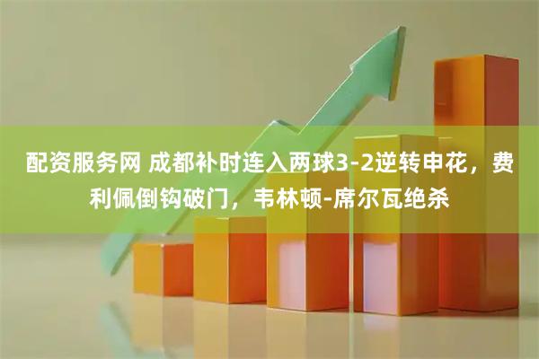 配资服务网 成都补时连入两球3-2逆转申花，费利佩倒钩破门，韦林顿-席尔瓦绝杀