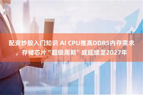 配资炒股入门知识 AI CPU推高DDR5内存需求，存储芯片“超级周期”或延续至2027年