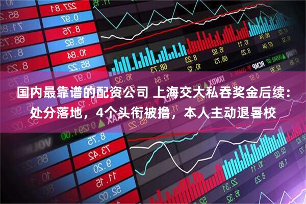 国内最靠谱的配资公司 上海交大私吞奖金后续：处分落地，4个头衔被撸，本人主动退暑校