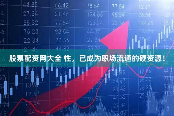 股票配资网大全 性，已成为职场流通的硬资源！