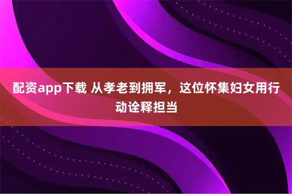 配资app下载 从孝老到拥军，这位怀集妇女用行动诠释担当