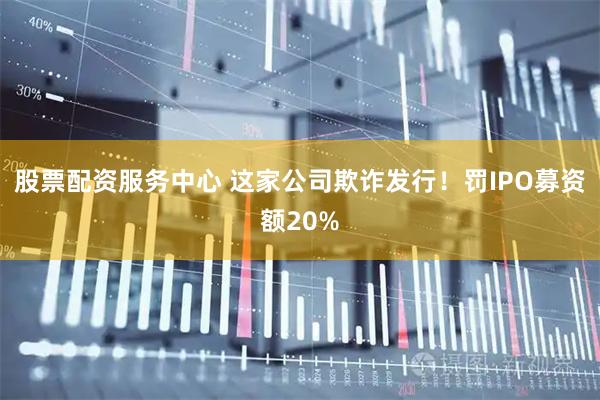 股票配资服务中心 这家公司欺诈发行！罚IPO募资额20%