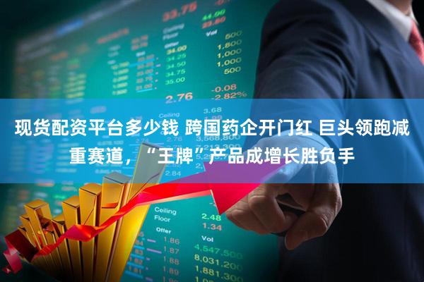 现货配资平台多少钱 跨国药企开门红 巨头领跑减重赛道，“王牌”产品成增长胜负手