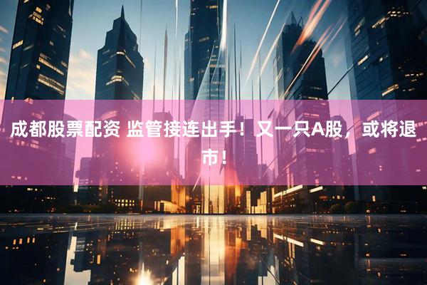 成都股票配资 监管接连出手！又一只A股，或将退市！