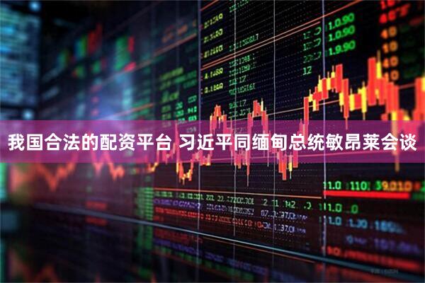 我国合法的配资平台 习近平同缅甸总统敏昂莱会谈