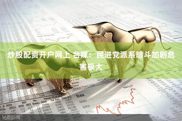 炒股配资开户网上 台媒：民进党派系暗斗加剧危害极大
