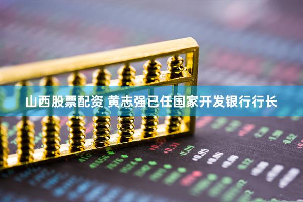 山西股票配资 黄志强已任国家开发银行行长