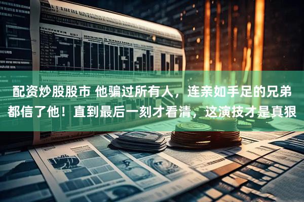 配资炒股股市 他骗过所有人，连亲如手足的兄弟都信了他！直到最后一刻才看清，这演技才是真狠